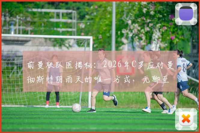 前曼联队医揭秘：2026年C罗应对曼彻斯特阴雨天的唯一方式，无聊至极却成就传奇