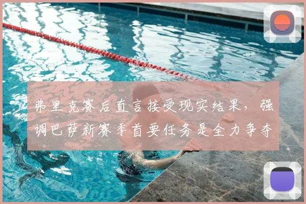 弗里克赛后直言接受现实结果,强调巴萨新赛季首要任务是全力争夺西甲冠军