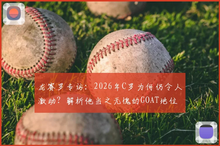 龙赛罗专访：2026年C罗为何仍令人激动？解析他当之无愧的GOAT地位