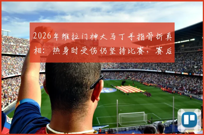 2026年维拉门神大马丁手指骨折真相:热身时受伤仍坚持比赛,赛后坦言为捍卫球队而自豪