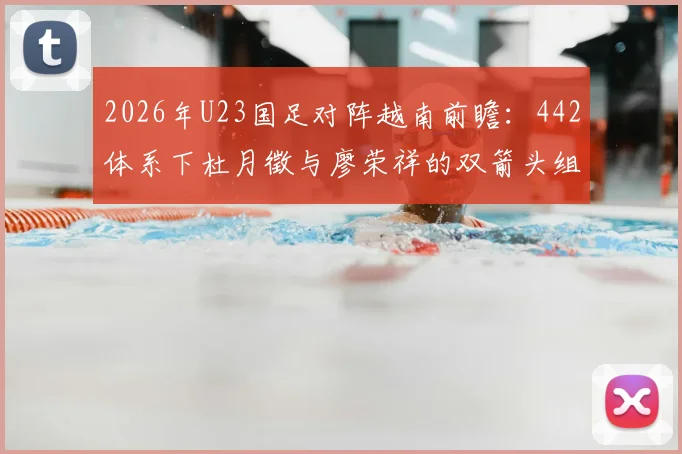 2026年U23国足对阵越南前瞻:442体系下杜月徵与廖荣祥的双箭头组合解析与战术看点