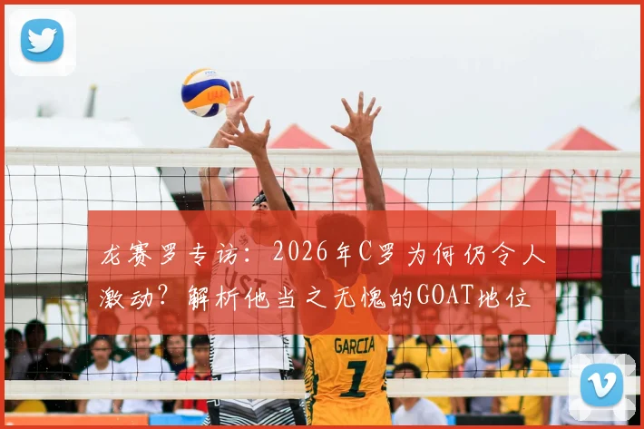 龙赛罗专访：2026年C罗为何仍令人激动？解析他当之无愧的GOAT地位