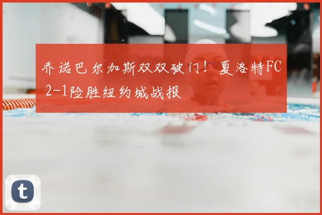 乔诺巴尔加斯双双破门!夏洛特FC 2-1险胜纽约城战报