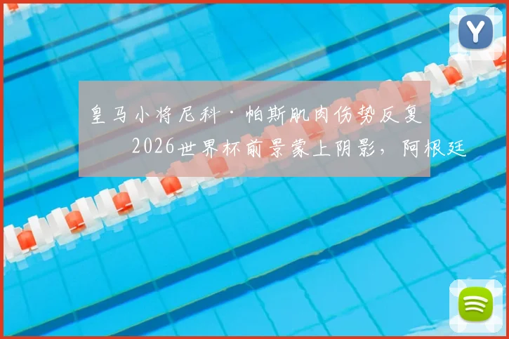 皇马小将尼科·帕斯肌肉伤势反复，2026世界杯前景蒙上阴影，阿根廷队备战需关注球员健康状况