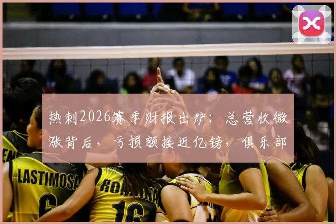 热刺2026赛季财报出炉:总营收微涨背后,亏损额接近亿镑,俱乐部面临哪些财务挑战?