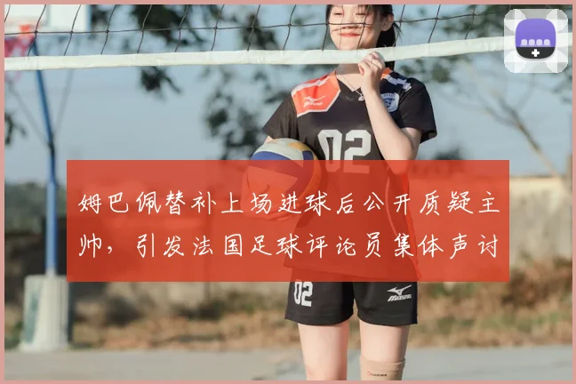 姆巴佩替补上场进球后公开质疑主帅，引发法国足球评论员集体声讨：2026更衣室危机浮现