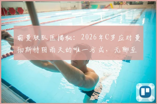 前曼联队医揭秘:2026年C罗应对曼彻斯特阴雨天的唯一方式,无聊至极却成就传奇