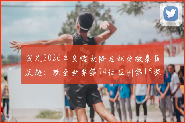 国足2026年负喀麦隆后积分被泰国反超：跌至世界第94位亚洲第15深度解读
