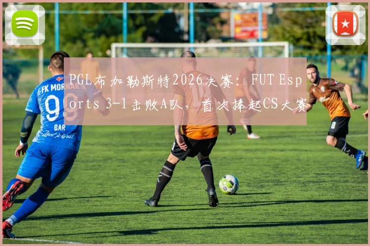 PGL布加勒斯特2026决赛：FUT Esports 3-1击败A队，首次捧起CS大赛冠军奖杯纪实