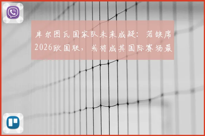 库尔图瓦国家队未来成疑：若缺席2026欧国联，或将成其国际赛场最后一战