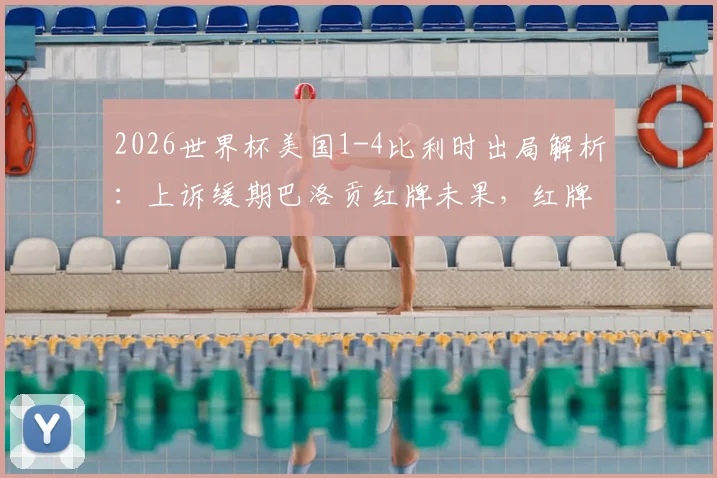 2026世界杯美国1-4比利时出局解析:上诉缓期巴洛贡红牌未果,红牌争议成比赛转折点