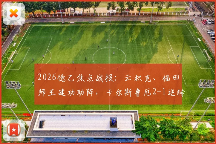 2026德乙焦点战报：云积克、福田师王建功助阵，卡尔斯鲁厄2-1逆转达姆施塔特，赛后积分榜及球员数据分析