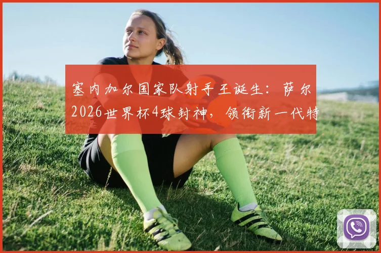 塞内加尔国家队射手王诞生：萨尔2026世界杯4球封神，领衔新一代特兰加雄狮