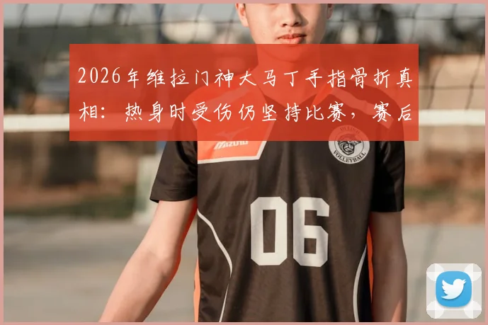 2026年维拉门神大马丁手指骨折真相：热身时受伤仍坚持比赛，赛后坦言为捍卫球队而自豪