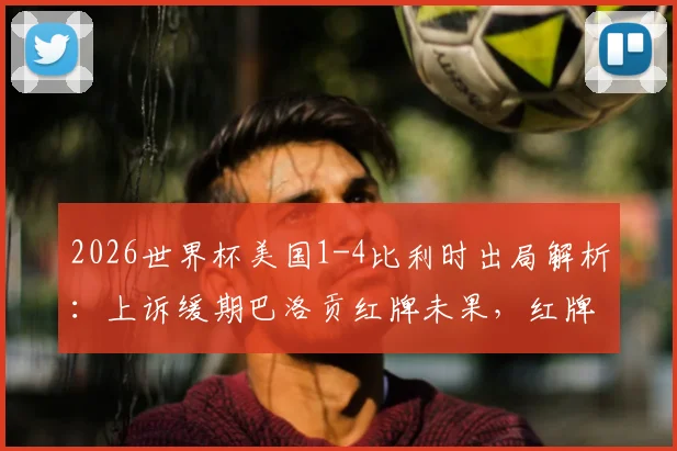 2026世界杯美国1-4比利时出局解析：上诉缓期巴洛贡红牌未果，红牌争议成比赛转折点