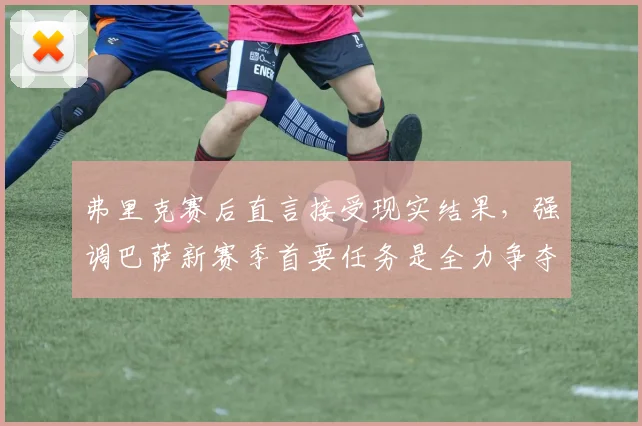 弗里克赛后直言接受现实结果，强调巴萨新赛季首要任务是全力争夺西甲冠军