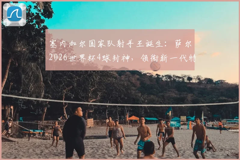 塞内加尔国家队射手王诞生:萨尔2026世界杯4球封神,领衔新一代特兰加雄狮