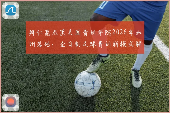 拜仁慕尼黑美国青训学院2026年加州落地，全日制足球青训新模式解析