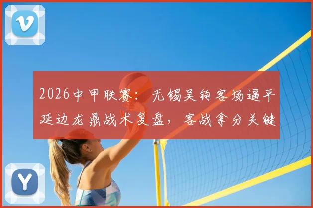 2026中甲联赛：无锡吴钩客场逼平延边龙鼎战术复盘，客战拿分关键解读