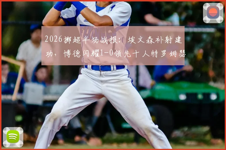 2026挪超半场战报:埃文森补射建功,博德闪耀1-0领先十人特罗姆瑟,红牌影响比赛走势详解