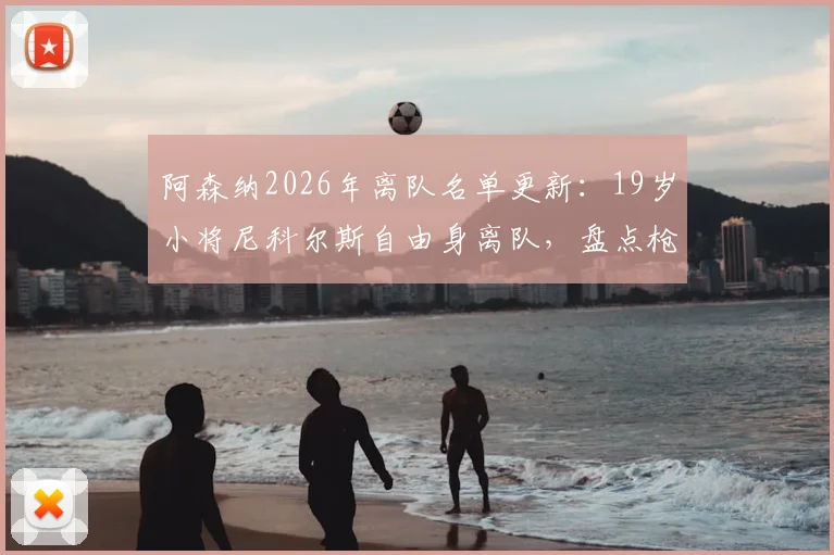 阿森纳2026年离队名单更新：19岁小将尼科尔斯自由身离队，盘点枪手青训体系现状与年轻球员发展前景