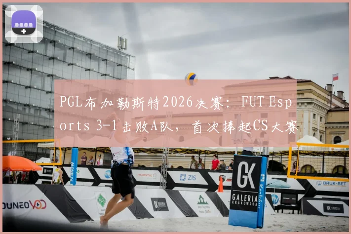 PGL布加勒斯特2026决赛：FUT Esports 3-1击败A队，首次捧起CS大赛冠军奖杯纪实