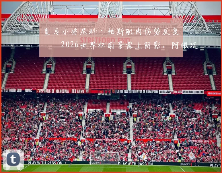 皇马小将尼科·帕斯肌肉伤势反复,2026世界杯前景蒙上阴影,阿根廷队备战需关注球员健康状况